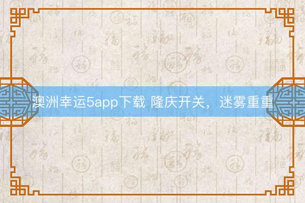 澳洲幸运5app下载 隆庆开关，迷雾重重