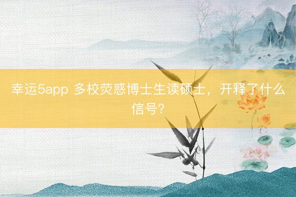 幸运5app 多校荧惑博士生读硕士,开释了什么信号?