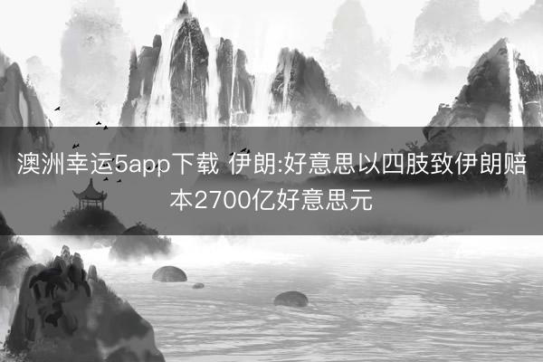 澳洲幸运5app下载 伊朗:好意思以四肢致伊朗赔本2700亿好意思元