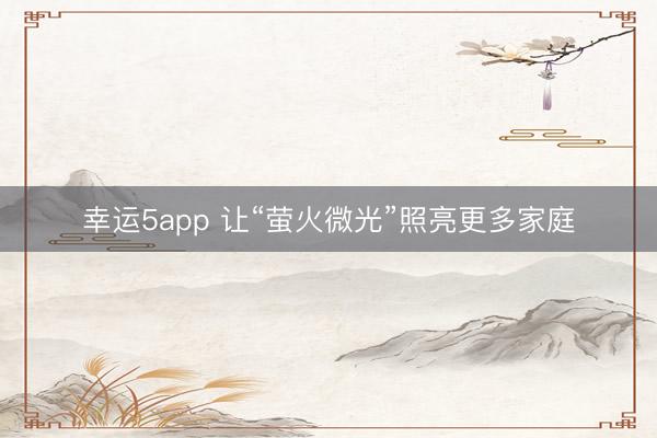 幸运5app 让“萤火微光”照亮更多家庭