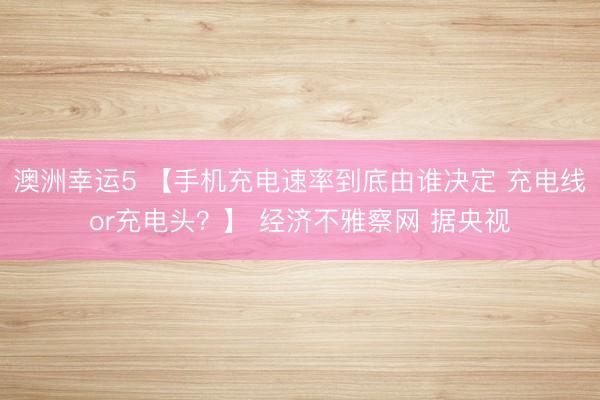 澳洲幸运5 【手机充电速率到底由谁决定 充电线or充电头?】 经济不雅察网 据央视
