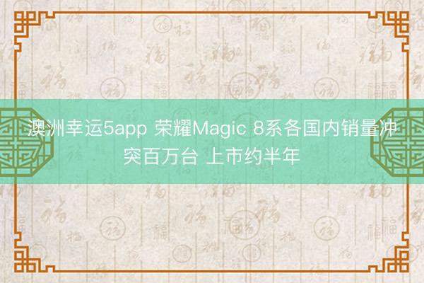 澳洲幸运5app 荣耀Magic 8系各国内销量冲突百万台 上市约半年