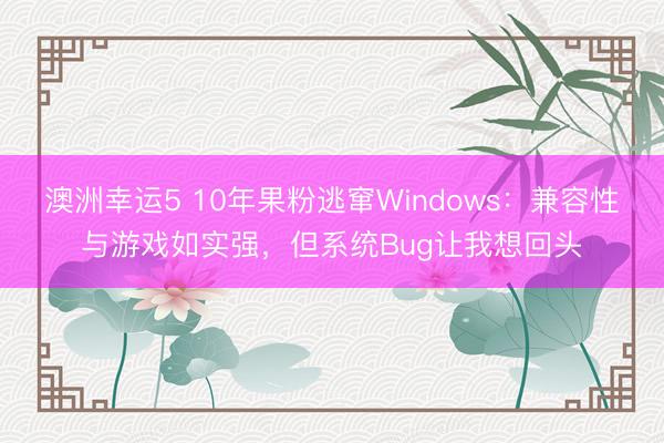 澳洲幸运5 10年果粉逃窜Windows：兼容性与游戏如实强，但系统Bug让我想回头