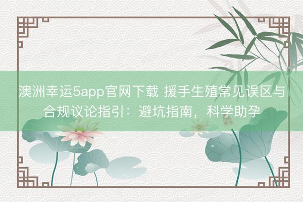 澳洲幸运5app官网下载 援手生殖常见误区与合规议论指引：避坑指南，科学助孕