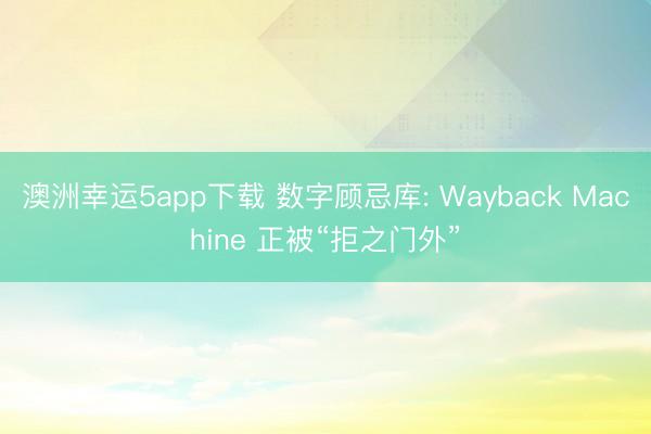 澳洲幸运5app下载 数字顾忌库: Wayback Machine 正被“拒之门外”