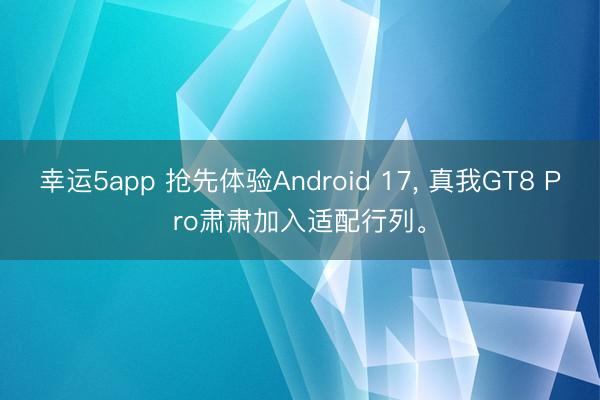 幸运5app 抢先体验Android 17， 真我GT8 Pro肃肃加入适配行列。