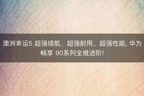 澳洲幸运5 超强续航、超强耐用、超强性能， 华为畅享 90系列全维进阶!