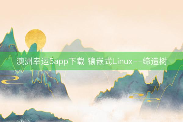 澳洲幸运5app下载 镶嵌式Linux--缔造树