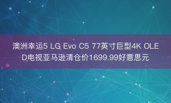 澳洲幸运5 LG Evo C5 77英寸巨型4K OLED电视亚马逊清仓价1699.99好意思元