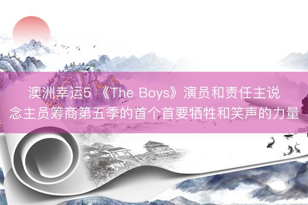 澳洲幸运5 《The Boys》演员和责任主说念主员筹商第五季的首个首要牺牲和笑声的力量
