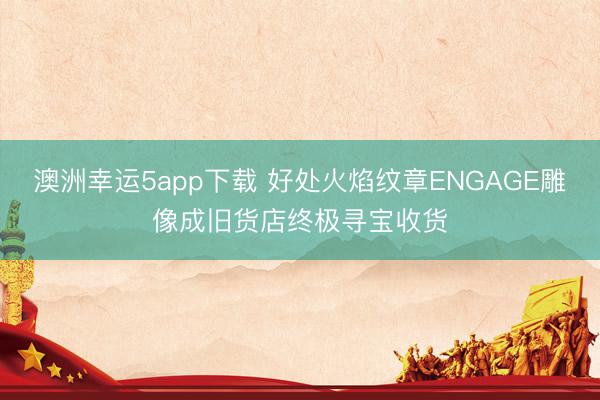 澳洲幸运5app下载 好处火焰纹章ENGAGE雕像成旧货店终极寻宝收货