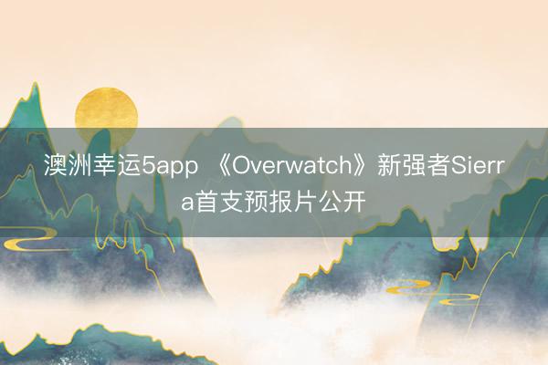 澳洲幸运5app 《Overwatch》新强者Sierra首支预报片公开