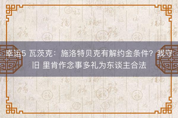 幸运5 瓦茨克：施洛特贝克有解约金条件？我守旧 里肯作念事多礼为东谈主合法