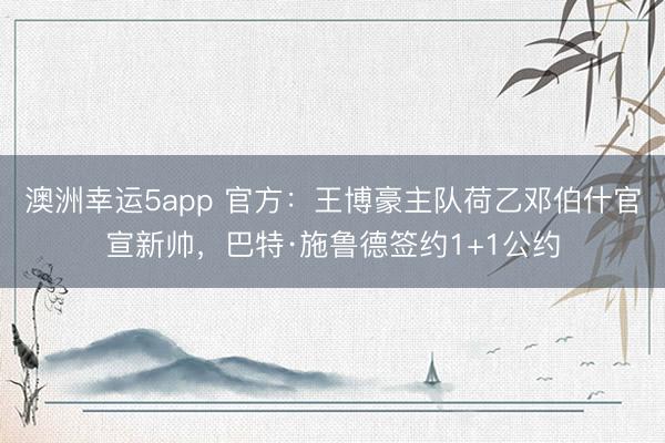 澳洲幸运5app 官方：王博豪主队荷乙邓伯什官宣新帅，巴特·施鲁德签约1+1公约