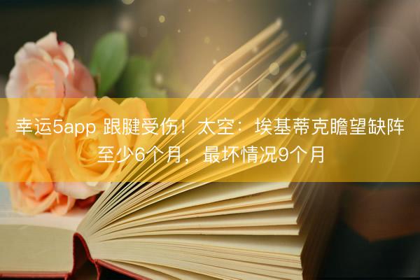 幸运5app 跟腱受伤！太空：埃基蒂克瞻望缺阵至少6个月，最坏情况9个月