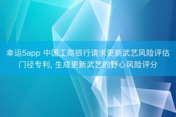 幸运5app 中国工商银行请求更新武艺风险评估门径专利, 生成更新武艺的野心风险评分