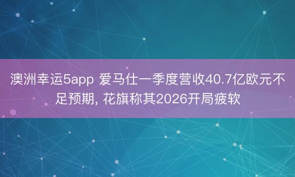澳洲幸运5app 爱马仕一季度营收40.7亿欧元不足预期， 花旗称其2026开局疲软