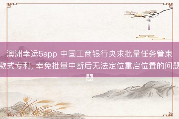 澳洲幸运5app 中国工商银行央求批量任务管束款式专利, 幸免批量中断后无法定位重启位置的问题
