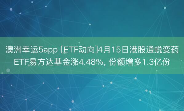 澳洲幸运5app [ETF动向]4月15日港股通蜕变药ETF易方达基金涨4.48%， 份额增多1.3亿份