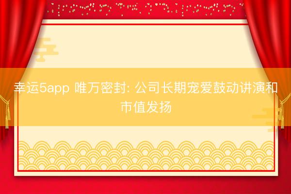 幸运5app 唯万密封: 公司长期宠爱鼓动讲演和市值发扬