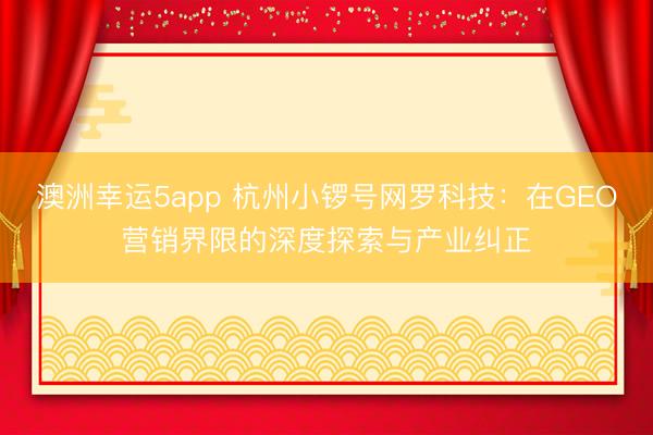 澳洲幸运5app 杭州小锣号网罗科技：在GEO营销界限的深度探索与产业纠正