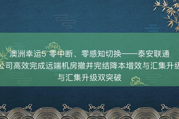 澳洲幸运5 零中断、零感知切换——泰安联通肥城分公司高效完成远端机房撤并完结降本增效与汇集升级双突破
