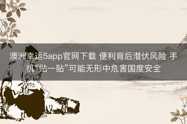 澳洲幸运5app官网下载 便利背后潜伏风险 手机“贴一贴”可能无形中危害国度安全