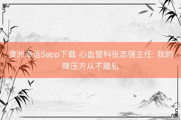 澳洲幸运5app下载 心血管科张志强主任: 我的降压方从不藏私