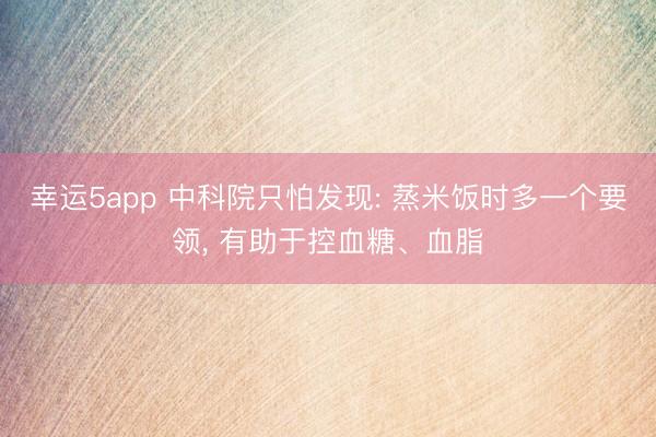 幸运5app 中科院只怕发现: 蒸米饭时多一个要领， 有助于控血糖、血脂