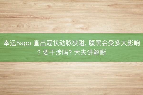 幸运5app 查出冠状动脉狭隘， 腹黑会受多大影响? 要干涉吗? 大夫讲解晰