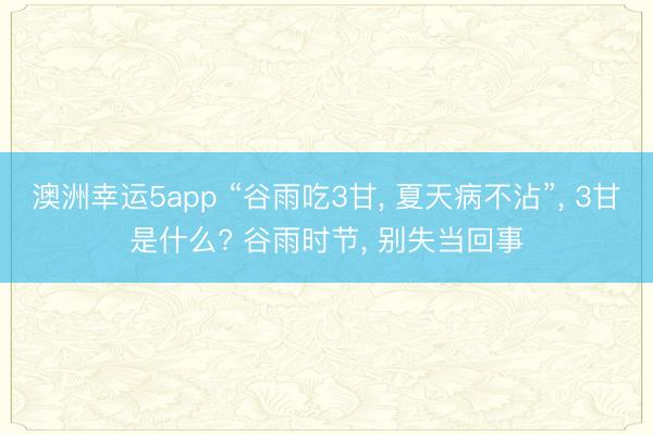 澳洲幸运5app “谷雨吃3甘， 夏天病不沾”， 3甘是什么? 谷雨时节， 别失当回事