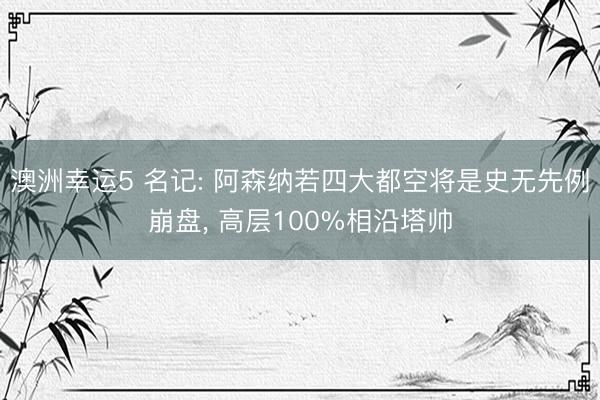 澳洲幸运5 名记: 阿森纳若四大都空将是史无先例崩盘， 高层100%相沿塔帅