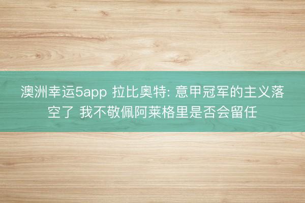 澳洲幸运5app 拉比奥特: 意甲冠军的主义落空了 我不敬佩阿莱格里是否会留任
