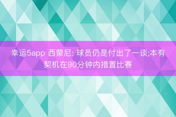 幸运5app 西蒙尼: 球员仍是付出了一谈;本有契机在90分钟内措置比赛