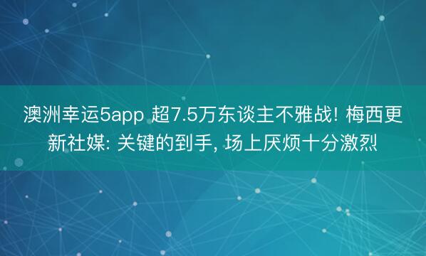 澳洲幸运5app 超7.5万东谈主不雅战! 梅西更新社媒: 关键的到手， 场上厌烦十分激烈