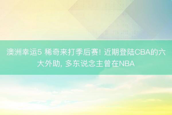 澳洲幸运5 稀奇来打季后赛! 近期登陆CBA的六大外助， 多东说念主曾在NBA