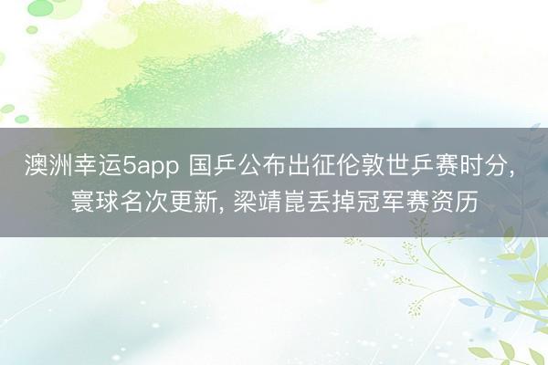 澳洲幸运5app 国乒公布出征伦敦世乒赛时分， 寰球名次更新， 梁靖崑丢掉冠军赛资历