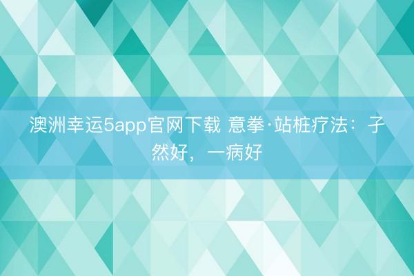 澳洲幸运5app官网下载 意拳·站桩疗法：孑然好，一病好