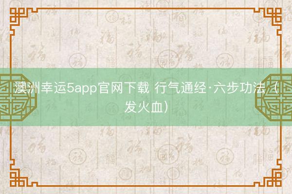 澳洲幸运5app官网下载 行气通经·六步功法（发火血）