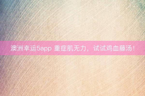 澳洲幸运5app 重症肌无力，试试鸡血藤汤！