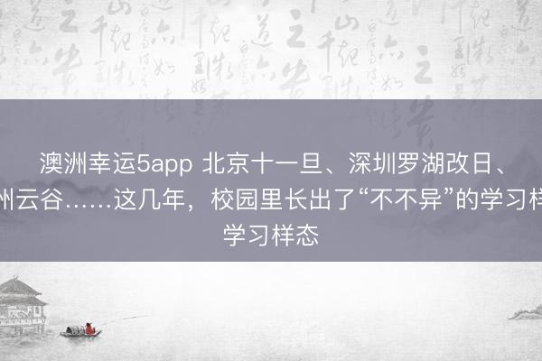 澳洲幸运5app 北京十一旦、深圳罗湖改日、杭州云谷……这几年，校园里长出了“不不异”的学习样态