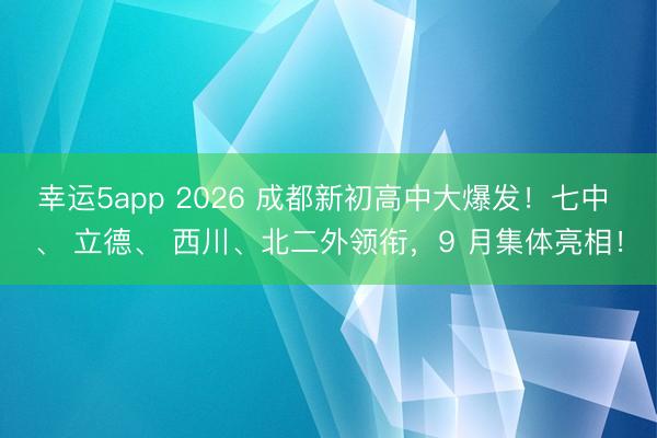幸运5app 2026 成都新初高中大爆发！七中 、 立德、 西川、北二外领衔，9 月集体亮相！