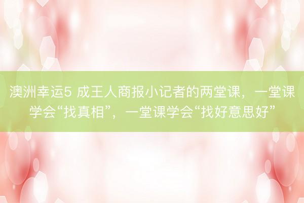 澳洲幸运5 成王人商报小记者的两堂课，一堂课学会“找真相”，一堂课学会“找好意思好”