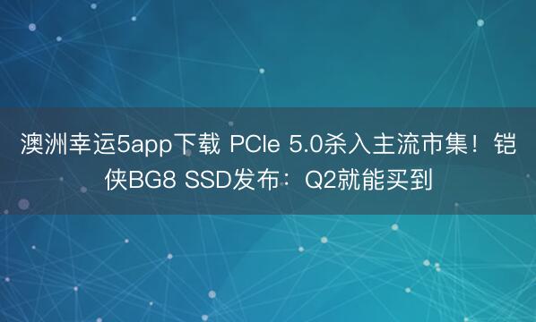 澳洲幸运5app下载 PCIe 5.0杀入主流市集！铠侠BG8 SSD发布：Q2就能买到