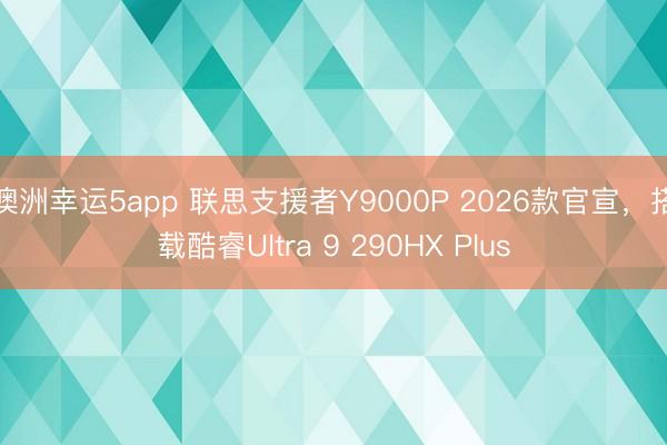 澳洲幸运5app 联思支援者Y9000P 2026款官宣，搭载酷睿Ultra 9 290HX Plus