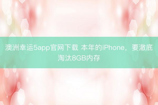 澳洲幸运5app官网下载 本年的iPhone，要澈底淘汰8GB内存