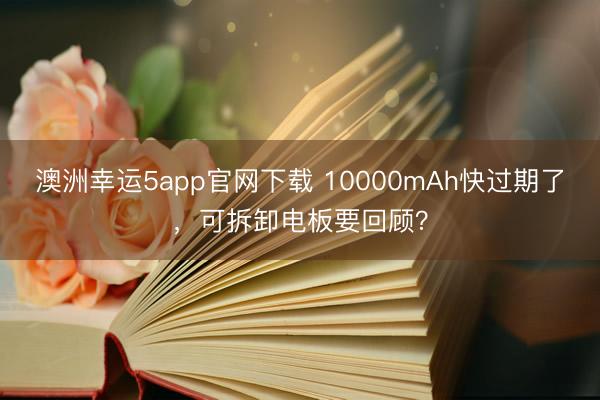 澳洲幸运5app官网下载 10000mAh快过期了，可拆卸电板要回顾？