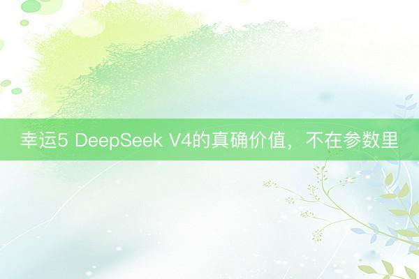 幸运5 DeepSeek V4的真确价值，不在参数里