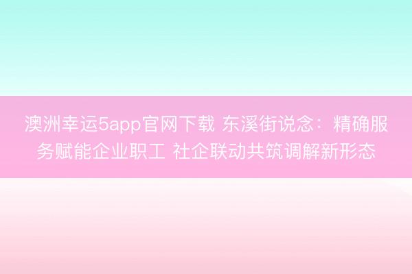澳洲幸运5app官网下载 东溪街说念：精确服务赋能企业职工 社企联动共筑调解新形态