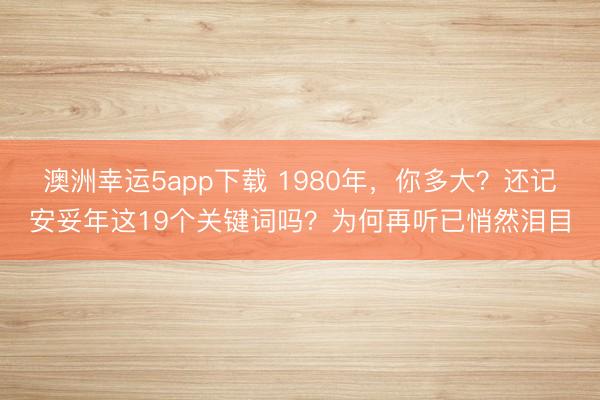 澳洲幸运5app下载 1980年，你多大？还记安妥年这19个关键词吗？为何再听已悄然泪目